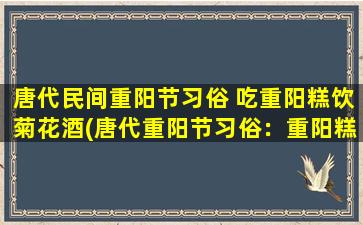 唐代民间重阳节习俗 吃重阳糕饮菊花酒(唐代重阳节习俗：重阳糕与菊花酒消除疲劳祛秋寒)